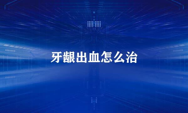 牙龈出血怎么治