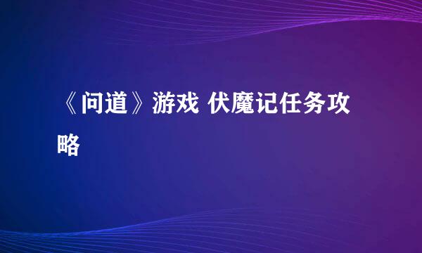 《问道》游戏 伏魔记任务攻略