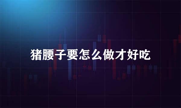 猪腰子要怎么做才好吃