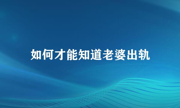 如何才能知道老婆出轨