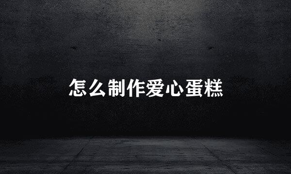 怎么制作爱心蛋糕