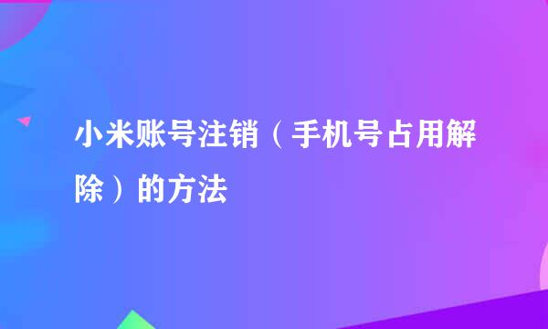 小米账号注销（手机号占用解除）的方法