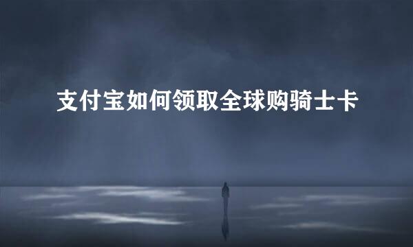 支付宝如何领取全球购骑士卡