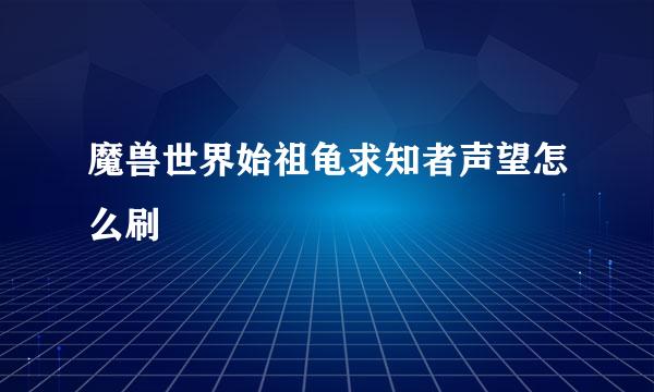 魔兽世界始祖龟求知者声望怎么刷