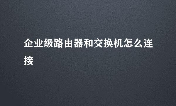 企业级路由器和交换机怎么连接