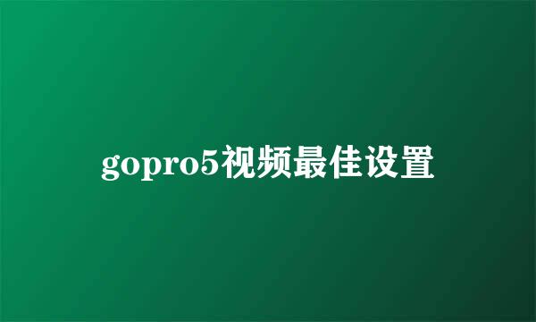 gopro5视频最佳设置