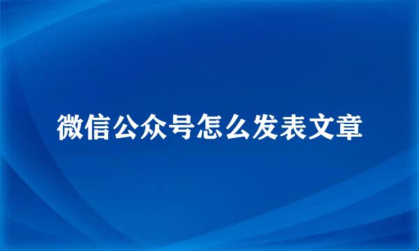 微信公众号怎么发表文章