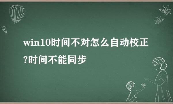 win10时间不对怎么自动校正?时间不能同步