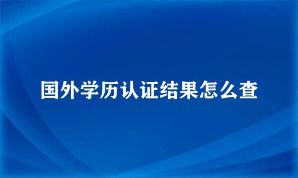 国外学历认证结果怎么查