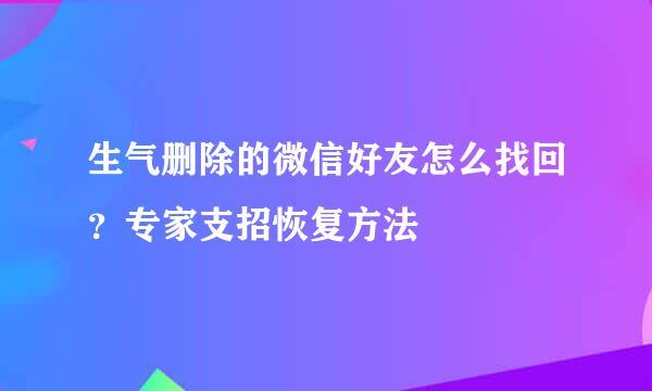 生气删除的微信好友怎么找回？专家支招恢复方法