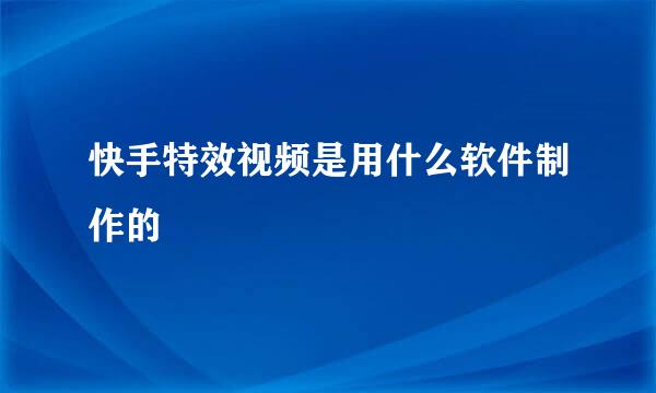 快手特效视频是用什么软件制作的