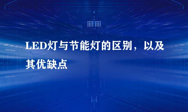 LED灯与节能灯的区别，以及其优缺点