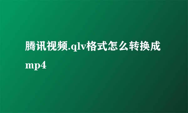 腾讯视频.qlv格式怎么转换成mp4