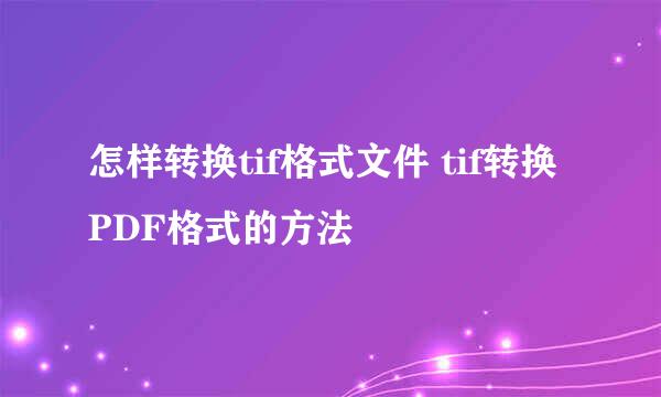 怎样转换tif格式文件 tif转换PDF格式的方法