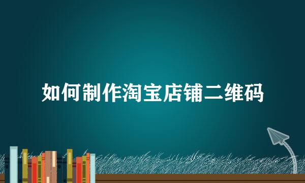 如何制作淘宝店铺二维码
