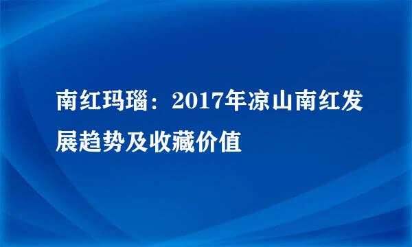 南红玛瑙：2017年凉山南红发展趋势及收藏价值