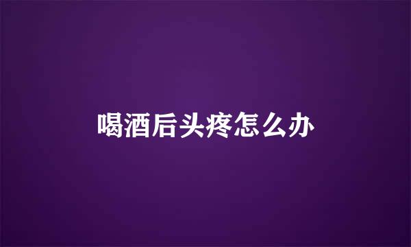 喝酒后头疼怎么办