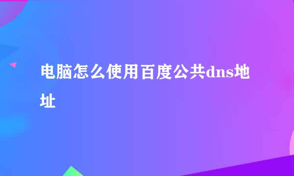 电脑怎么使用百度公共dns地址