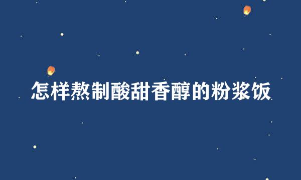 怎样熬制酸甜香醇的粉浆饭