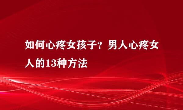 如何心疼女孩子？男人心疼女人的13种方法