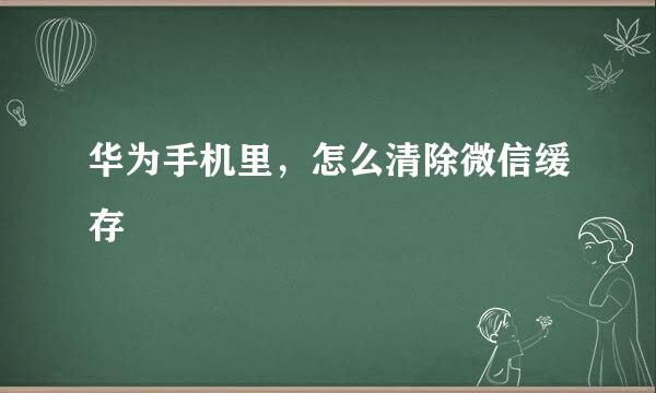 华为手机里，怎么清除微信缓存