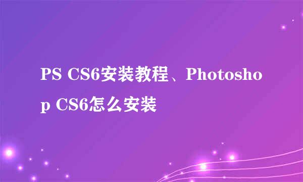 PS CS6安装教程、Photoshop CS6怎么安装