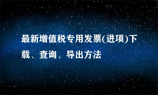最新增值税专用发票(进项)下载、查询、导出方法