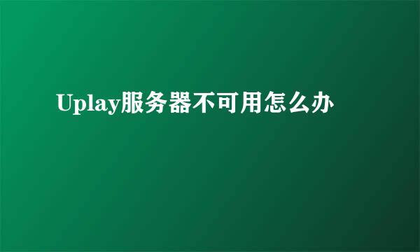 Uplay服务器不可用怎么办