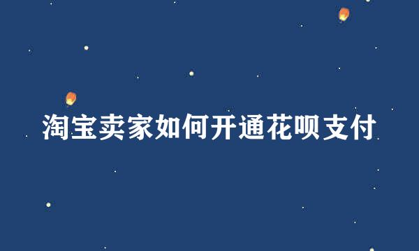 淘宝卖家如何开通花呗支付