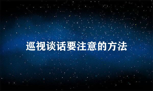 巡视谈话要注意的方法