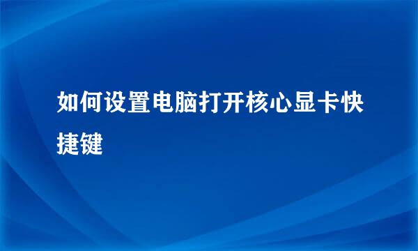 如何设置电脑打开核心显卡快捷键