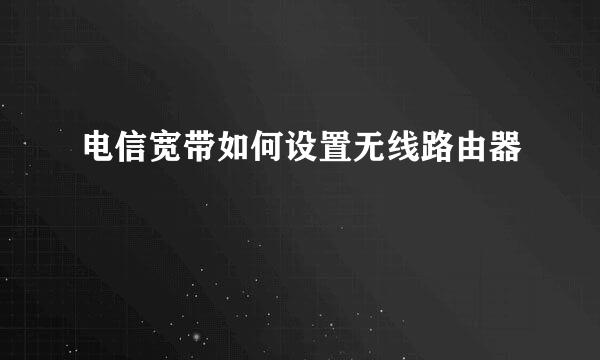 电信宽带如何设置无线路由器