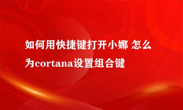 如何用快捷键打开小娜 怎么为cortana设置组合键