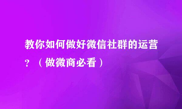 教你如何做好微信社群的运营？（做微商必看）