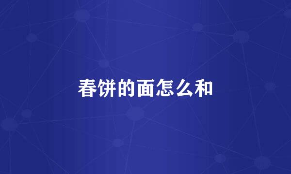 春饼的面怎么和