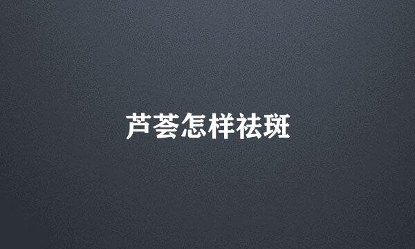 芦荟怎样祛斑