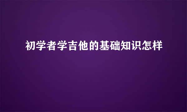 初学者学吉他的基础知识怎样