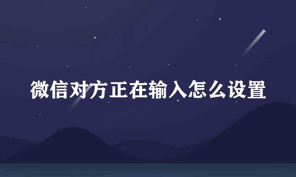 微信对方正在输入怎么设置