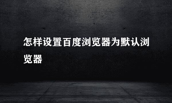 怎样设置百度浏览器为默认浏览器