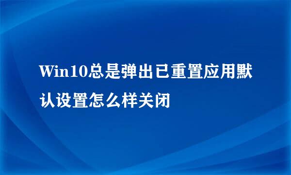Win10总是弹出已重置应用默认设置怎么样关闭