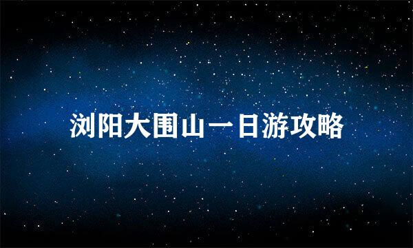 浏阳大围山一日游攻略