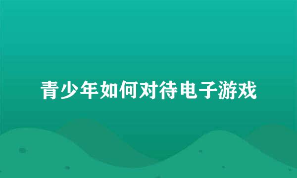 青少年如何对待电子游戏