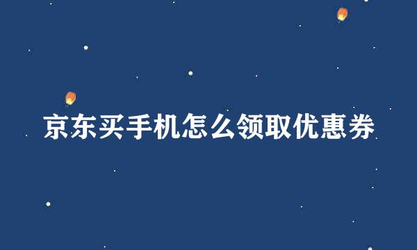 京东买手机怎么领取优惠券