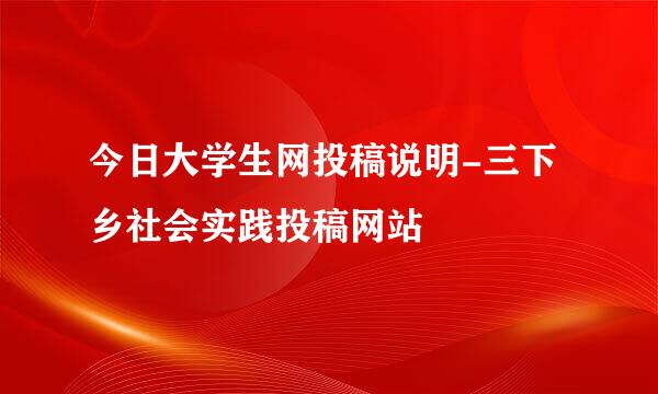 今日大学生网投稿说明-三下乡社会实践投稿网站
