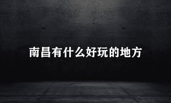 南昌有什么好玩的地方