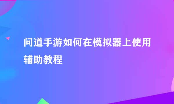 问道手游如何在模拟器上使用辅助教程