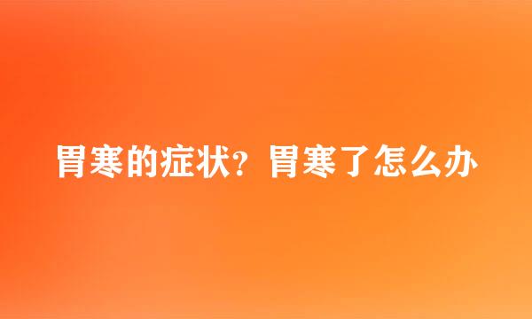胃寒的症状？胃寒了怎么办