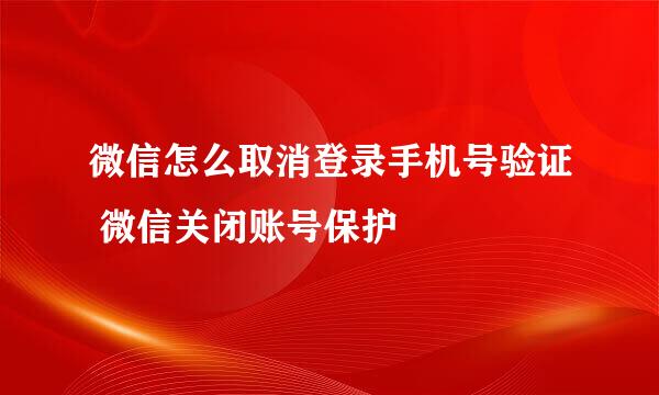 微信怎么取消登录手机号验证 微信关闭账号保护