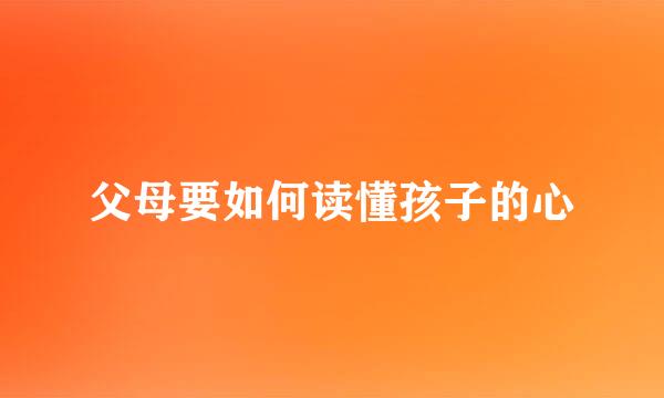 父母要如何读懂孩子的心