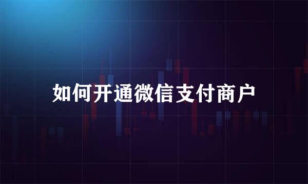 如何开通微信支付商户